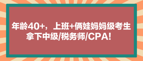 看！年齡40+，上班+倆娃媽媽級考生拿下中級稅務(wù)師CPA！