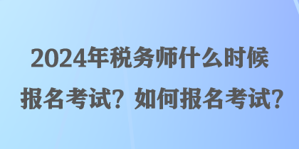 2024年稅務(wù)師什么時(shí)候報(bào)名考試？如何報(bào)名考試？