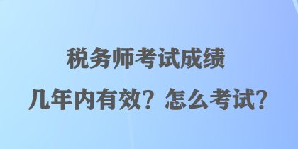 稅務(wù)師考試成績(jī)幾年內(nèi)有效？怎么考試？