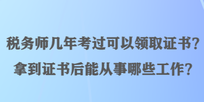 稅務(wù)師幾年考過可以領(lǐng)取證書？拿到證書后能從事哪些工作？