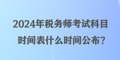 2024年稅務(wù)師考試科目時(shí)間表什么時(shí)間公布？