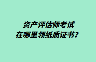 資產(chǎn)評(píng)估師考試在哪里領(lǐng)紙質(zhì)證書(shū)？