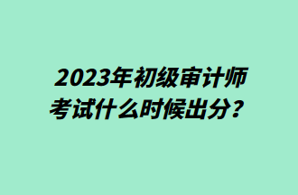 2023年初級審計(jì)師考試什么時(shí)候出分？