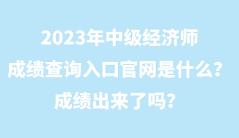 2023年中級經濟師成績查詢入口官網是什么？成績出來了嗎？