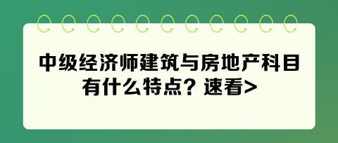 2024年中級經(jīng)濟(jì)師建筑與房地產(chǎn)科目有什么特點？速看