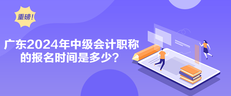 廣東2024年中級會計職稱的報名時間是多少？