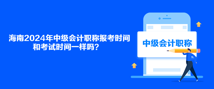 海南2024年中級會計(jì)職稱報考時間和考試時間一樣嗎？