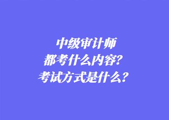 中級(jí)審計(jì)師都考什么內(nèi)容？考試方式是什么？