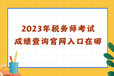 2023年稅務師考試成績查詢官網(wǎng)入口在哪？