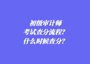 初級審計師考試查分流程？什么時候查分？