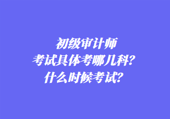 初級(jí)審計(jì)師考試具體考哪幾科？什么時(shí)候考試？