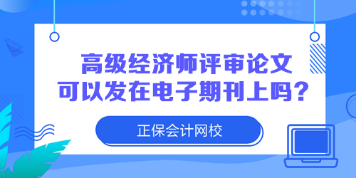 高級經(jīng)濟(jì)師評審論文可以發(fā)在電子期刊上嗎？