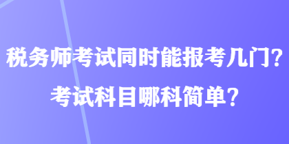 稅務(wù)師考試同時(shí)能報(bào)考幾門？考試科目哪科簡單？