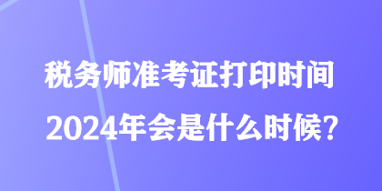 稅務(wù)師準(zhǔn)考證打印時(shí)間2024年會是什么時(shí)候？