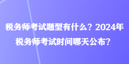 稅務(wù)師考試題型有什么？2024年稅務(wù)師考試時間哪天公布？