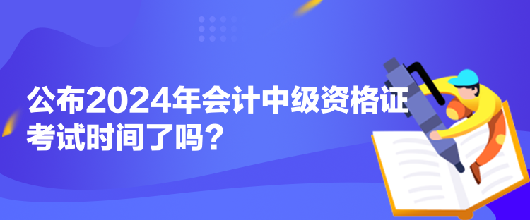 公布2024年會計中級資格證考試時間了嗎？