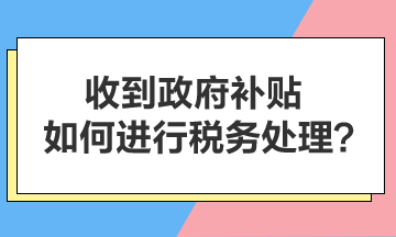 收到政府補(bǔ)貼，如何進(jìn)行稅務(wù)處理？