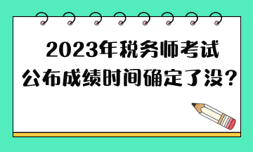 2023年稅務師考試公布成績時間確定了沒？