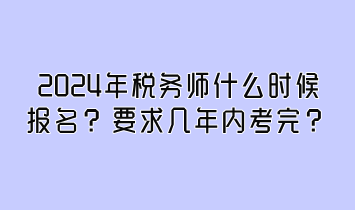 2024年稅務師什么時候報名？要求幾年內(nèi)考完