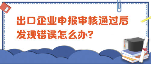 出口企業(yè)申報(bào)審核通過(guò)后發(fā)現(xiàn)錯(cuò)誤怎么辦？