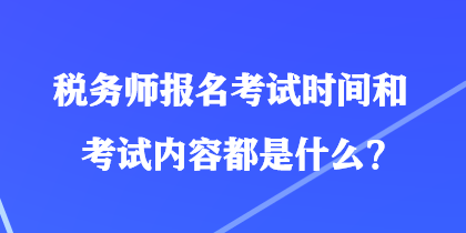 稅務(wù)師報(bào)名考試時(shí)間和考試內(nèi)容都是什么？