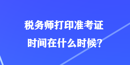 稅務(wù)師打印準(zhǔn)考證時間在什么時候？