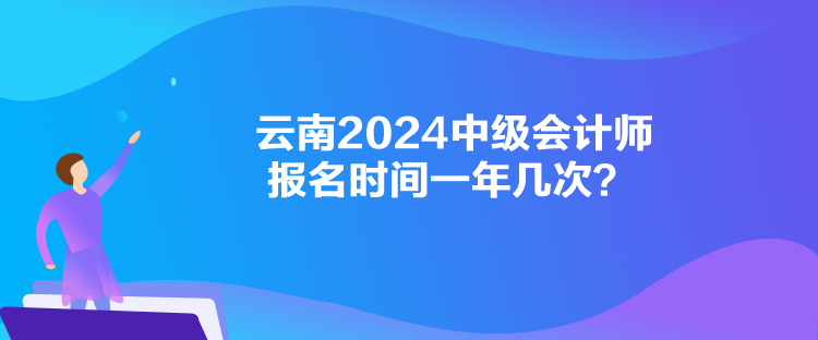 云南2024中級會計(jì)師報(bào)名時(shí)間一年幾次？