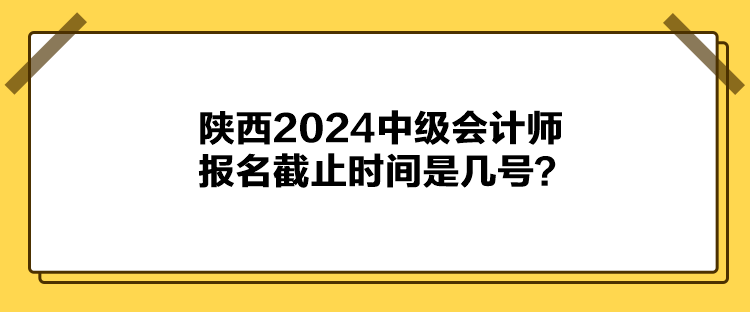 陜西2024中級會計師報名截止時間是幾號？