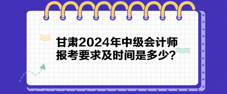 甘肅2024年中級會計師報考要求及時間是多少？