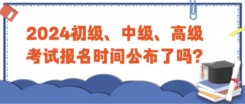 2024年初級(jí)、中級(jí)、高級(jí)考試報(bào)名時(shí)間