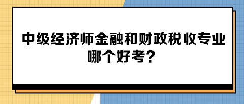 中級經(jīng)濟師金融和財政稅收專業(yè)哪個好考？