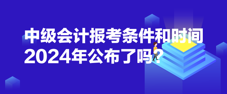 中級(jí)會(huì)計(jì)報(bào)考條件和時(shí)間2024年公布了嗎？