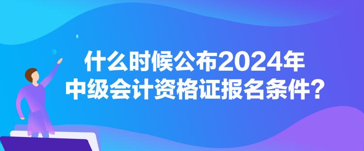 什么時(shí)候公布2024年中級會(huì)計(jì)資格證報(bào)名條件？