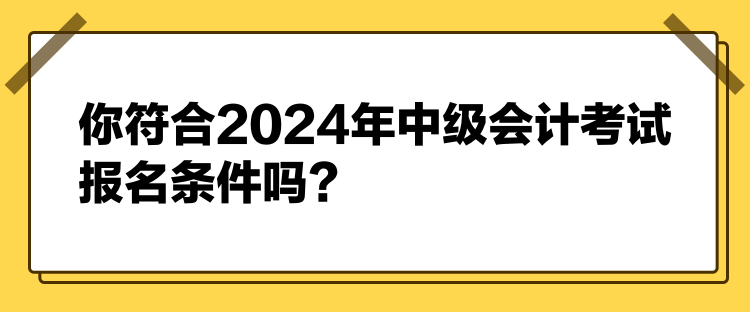 你符合2024年中級(jí)會(huì)計(jì)考試報(bào)名條件嗎？