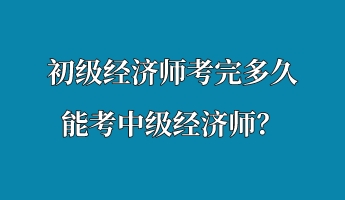 初級經(jīng)濟師考完多久能考中級經(jīng)濟師？