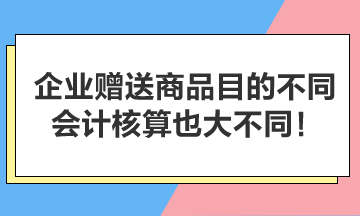 企業(yè)贈送商品目的不同，會計核算也大不同！