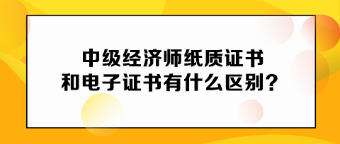 中級(jí)經(jīng)濟(jì)師紙質(zhì)證書和電子證書有什么區(qū)別？