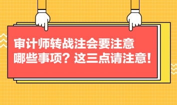 審計師轉(zhuǎn)戰(zhàn)注會要注意哪些事項？這三點請注意！