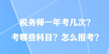 稅務(wù)師一年考幾次？考哪些科目？怎么報(bào)考？