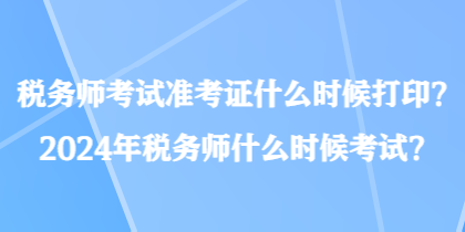 稅務(wù)師考試準(zhǔn)考證什么時(shí)候打印？2024年稅務(wù)師什么時(shí)候考試？