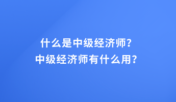 什么是中級(jí)經(jīng)濟(jì)師？中級(jí)經(jīng)濟(jì)師有什么用？