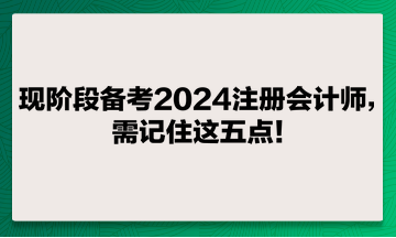 現(xiàn)階段備考2024注冊會計師，需記住這五點！