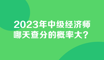 2023年中級經(jīng)濟(jì)師哪天查分的概率大？