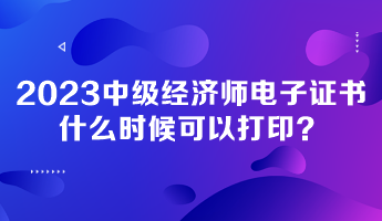 2023年中級(jí)經(jīng)濟(jì)師電子證書什么時(shí)候可以打??？