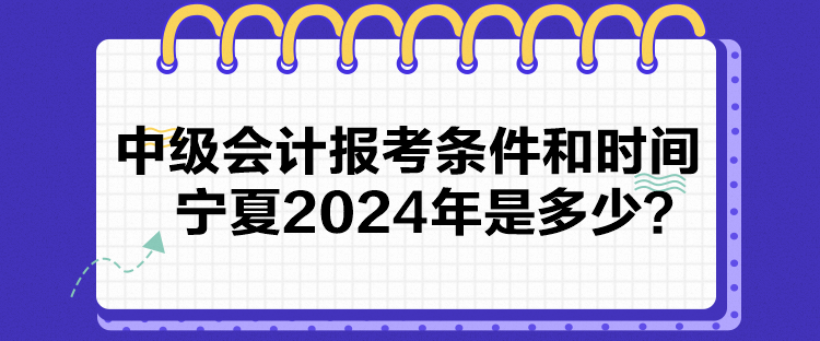 中級(jí)會(huì)計(jì)報(bào)考條件和時(shí)間寧夏2024年是多少？