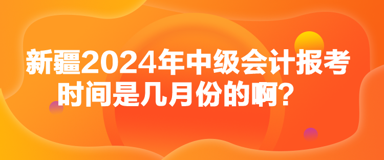 新疆2024年中級(jí)會(huì)計(jì)報(bào)考時(shí)間是幾月份的啊？