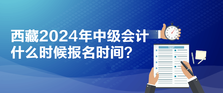 西藏2024年中級會計什么時候報名時間？