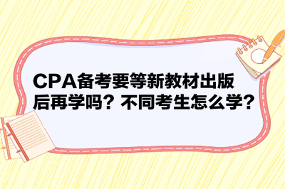 CPA備考要等新教材出版后再學(xué)嗎？不同考生怎么學(xué)？