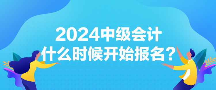 2024中級會計什么時候開始報名？