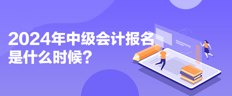 2024年中級會計報名是什么時候？